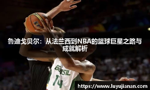 鲁迪戈贝尔：从法兰西到NBA的篮球巨星之路与成就解析